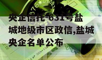 央企信托-631号盐城地级市区政信,盐城央企名单公布