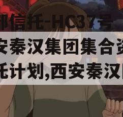 头部信托-HC37号西安秦汉集团集合资金信托计划,西安秦汉国际