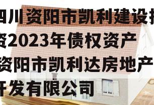 四川资阳市凯利建设投资2023年债权资产,资阳市凯利达房地产开发有限公司