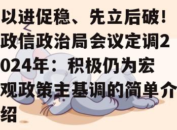 以进促稳、先立后破！政信政治局会议定调2024年：积极仍为宏观政策主基调的简单介绍