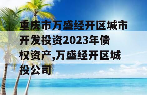 重庆市万盛经开区城市开发投资2023年债权资产,万盛经开区城投公司