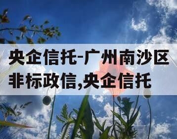 央企信托-广州南沙区非标政信,央企信托