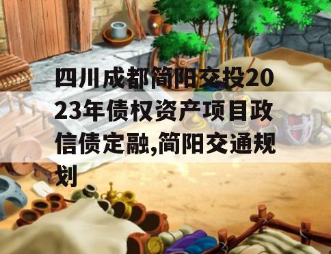 四川成都简阳交投2023年债权资产项目政信债定融,简阳交通规划