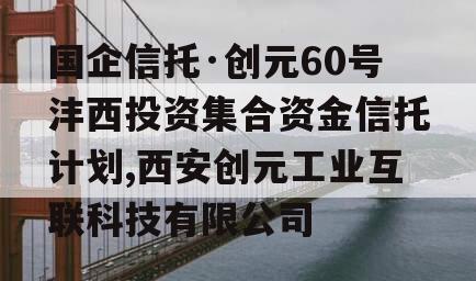 国企信托·创元60号沣西投资集合资金信托计划,西安创元工业互联科技有限公司