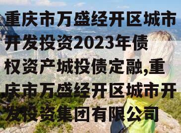 重庆市万盛经开区城市开发投资2023年债权资产城投债定融,重庆市万盛经开区城市开发投资集团有限公司