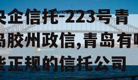 央企信托-223号青岛胶州政信,青岛有哪些正规的信托公司