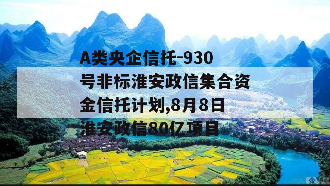 A类央企信托-930号非标淮安政信集合资金信托计划,8月8日淮安政信80亿项目