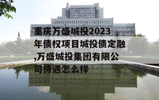 重庆万盛城投2023年债权项目城投债定融,万盛城投集团有限公司待遇怎么样