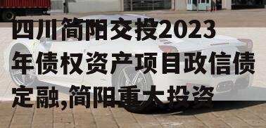 四川简阳交投2023年债权资产项目政信债定融,简阳重大投资