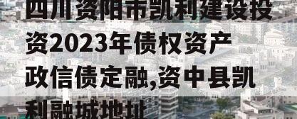 四川资阳市凯利建设投资2023年债权资产政信债定融,资中县凯利融城地址