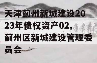 天津蓟州新城建设2023年债权资产02,蓟州区新城建设管理委员会