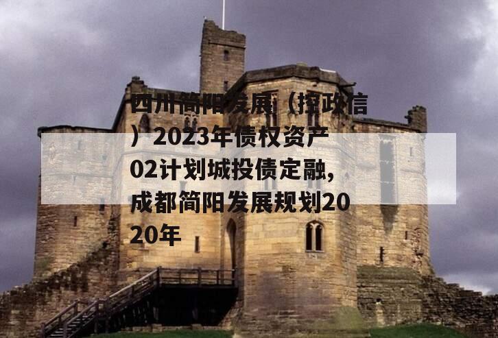 四川简阳发展（控政信）2023年债权资产02计划城投债定融,成都简阳发展规划2020年