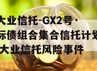 大业信托-GX2号·标债组合集合信托计划,大业信托风险事件