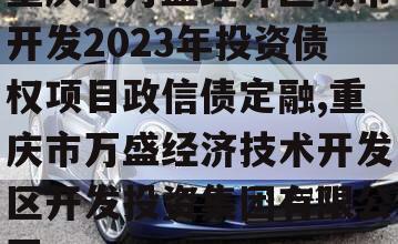 重庆市万盛经开区城市开发2023年投资债权项目政信债定融,重庆市万盛经济技术开发区开发投资集团有限公司