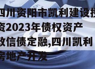 四川资阳市凯利建设投资2023年债权资产政信债定融,四川凯利房地产开发