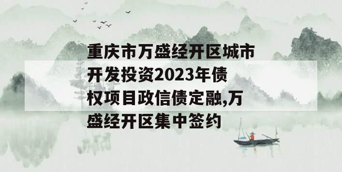 重庆市万盛经开区城市开发投资2023年债权项目政信债定融,万盛经开区集中签约