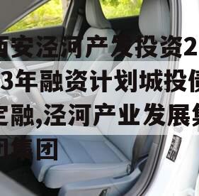 西安泾河产发投资2023年融资计划城投债定融,泾河产业发展集团集团