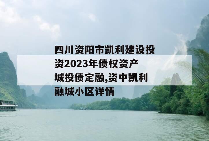 四川资阳市凯利建设投资2023年债权资产城投债定融,资中凯利融城小区详情