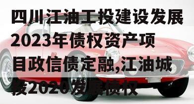 四川江油工投建设发展2023年债权资产项目政信债定融,江油城投2020发展债权