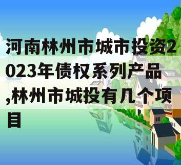 河南林州市城市投资2023年债权系列产品,林州市城投有几个项目