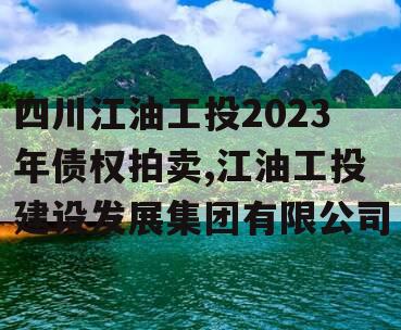 四川江油工投2023年债权拍卖,江油工投建设发展集团有限公司