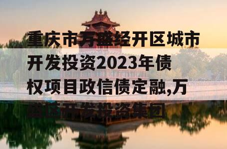 重庆市万盛经开区城市开发投资2023年债权项目政信债定融,万盛区开发投资集团