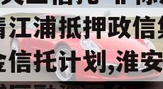 A类央企信托-非标淮安清江浦抵押政信集合资金信托计划,淮安清江浦区融资平台