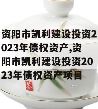 资阳市凯利建设投资2023年债权资产,资阳市凯利建设投资2023年债权资产项目