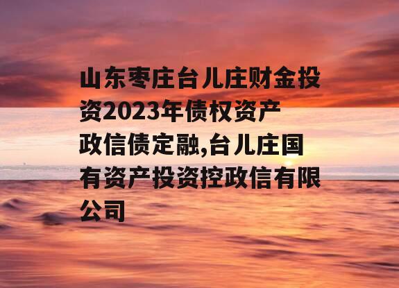 山东枣庄台儿庄财金投资2023年债权资产政信债定融,台儿庄国有资产投资控政信有限公司