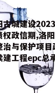 洛阳古城建设2023年债权政信期,洛阳古城整治与保护项目政信期续建工程epc总承包