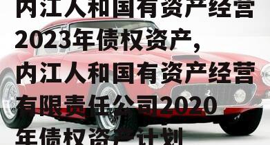 内江人和国有资产经营2023年债权资产,内江人和国有资产经营有限责任公司2020年债权资产计划