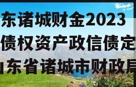 山东诸城财金2023年债权资产政信债定融,山东省诸城市财政局