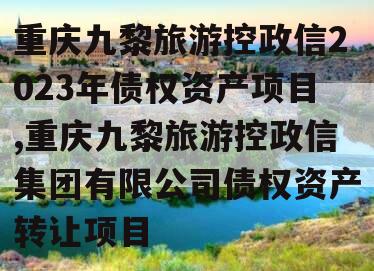 重庆九黎旅游控政信2023年债权资产项目,重庆九黎旅游控政信集团有限公司债权资产转让项目