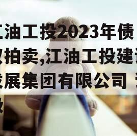 江油工投2023年债权拍卖,江油工投建设发展集团有限公司 评级