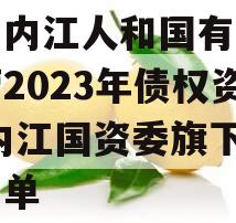 四川内江人和国有资产经营2023年债权资产,内江国资委旗下企业名单