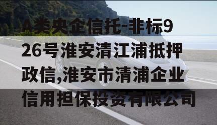 A类央企信托-非标926号淮安清江浦抵押政信,淮安市清浦企业信用担保投资有限公司