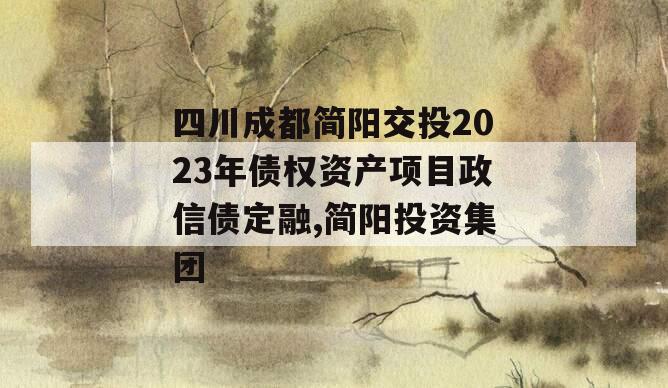 四川成都简阳交投2023年债权资产项目政信债定融,简阳投资集团