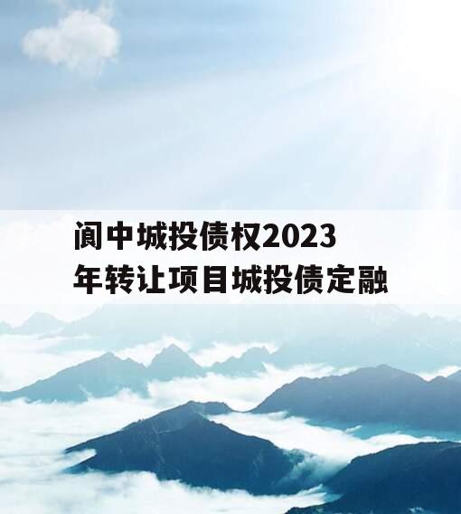 阆中城投债权2023年转让项目城投债定融