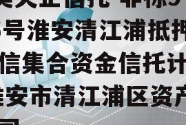 A类央企信托-非标926号淮安清江浦抵押政信集合资金信托计划,淮安市清江浦区资产公司