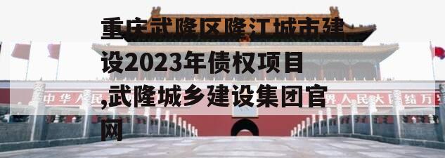 重庆武隆区隆江城市建设2023年债权项目,武隆城乡建设集团官网