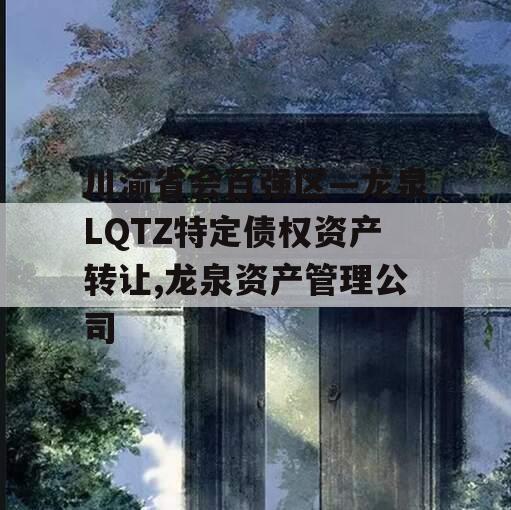 川渝省会百强区—龙泉LQTZ特定债权资产转让,龙泉资产管理公司