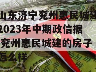 山东济宁兖州惠民城建2023年中期政信据,兖州惠民城建的房子怎么样