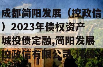 成都简阳发展（控政信）2023年债权资产城投债定融,简阳发展控政信有限公司 评级