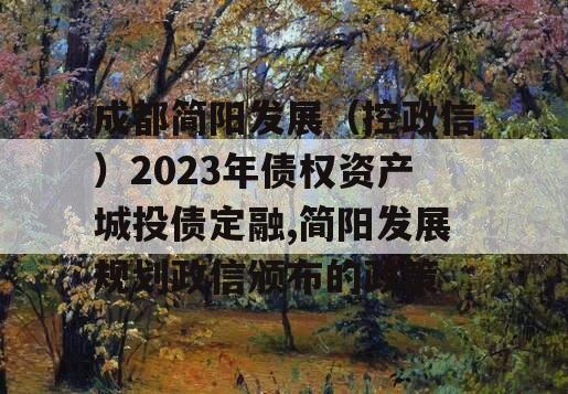 成都简阳发展（控政信）2023年债权资产城投债定融,简阳发展规划政信颁布的政策