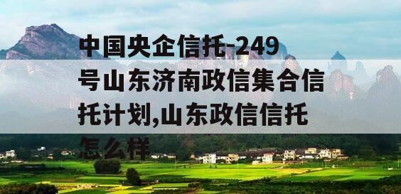 中国央企信托-249号山东济南政信集合信托计划,山东政信信托怎么样