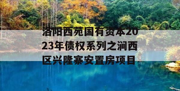 洛阳西苑国有资本2023年债权系列之涧西区兴隆寨安置房项目