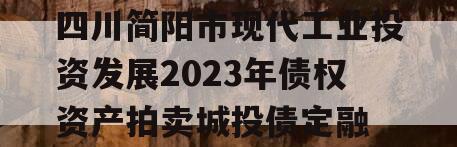 四川简阳市现代工业投资发展2023年债权资产拍卖城投债定融