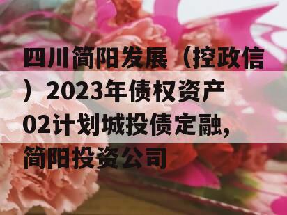 四川简阳发展（控政信）2023年债权资产02计划城投债定融,简阳投资公司