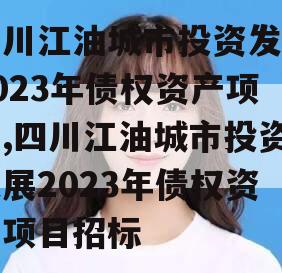 四川江油城市投资发展2023年债权资产项目,四川江油城市投资发展2023年债权资产项目招标