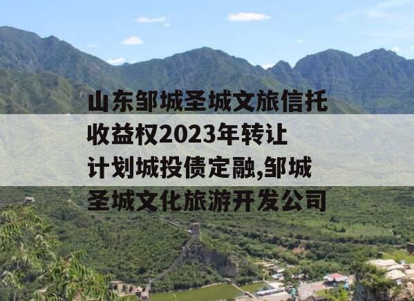 山东邹城圣城文旅信托收益权2023年转让计划城投债定融,邹城圣城文化旅游开发公司